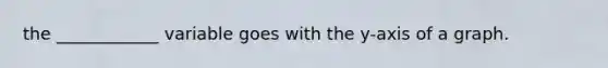 the ____________ variable goes with the y-axis of a graph.