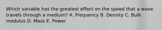 Which variable has the greatest effect on the speed that a wave travels through a medium? A. Frequency B. Density C. Bulk modulus D. Mass E. Power