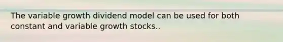 The variable growth dividend model can be used for both constant and variable growth stocks..