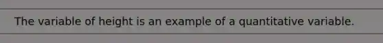 The variable of height is an example of a quantitative variable.