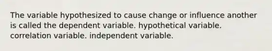 The variable hypothesized to cause change or influence another is called the dependent variable. hypothetical variable. correlation variable. independent variable.