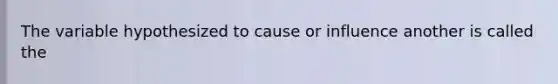 The variable hypothesized to cause or influence another is called the