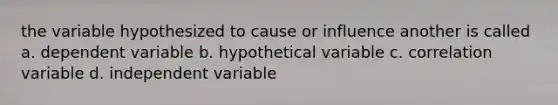 the variable hypothesized to cause or influence another is called a. dependent variable b. hypothetical variable c. correlation variable d. independent variable