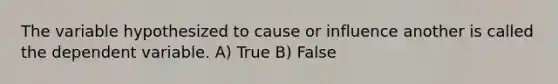 The variable hypothesized to cause or influence another is called the dependent variable. A) True B) False