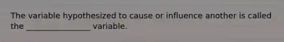 The variable hypothesized to cause or influence another is called the ________________ variable.