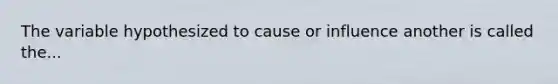 The variable hypothesized to cause or influence another is called the...
