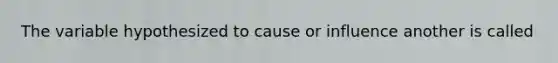 The variable hypothesized to cause or influence another is called