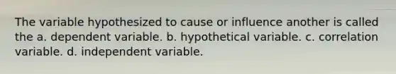 The variable hypothesized to cause or influence another is called the a. dependent variable. b. hypothetical variable. c. correlation variable. d. independent variable.