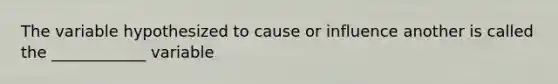 The variable hypothesized to cause or influence another is called the ____________ variable