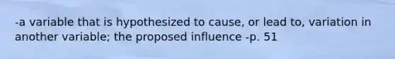 -a variable that is hypothesized to cause, or lead to, variation in another variable; the proposed influence -p. 51