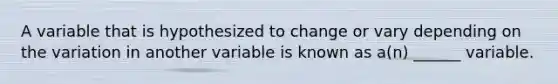 A variable that is hypothesized to change or vary depending on the variation in another variable is known as a(n) ______ variable.