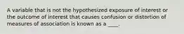 A variable that is not the hypothesized exposure of interest or the outcome of interest that causes confusion or distortion of measures of association is known as a ____.