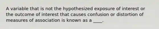 A variable that is not the hypothesized exposure of interest or the outcome of interest that causes confusion or distortion of measures of association is known as a ____.