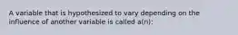 A variable that is hypothesized to vary depending on the influence of another variable is called a(n):