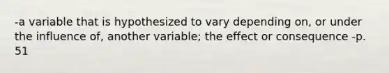 -a variable that is hypothesized to vary depending on, or under the influence of, another variable; the effect or consequence -p. 51