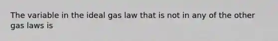 The variable in the ideal gas law that is not in any of the other gas laws is