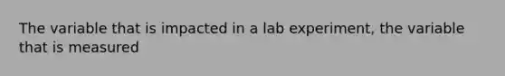 The variable that is impacted in a lab experiment, the variable that is measured