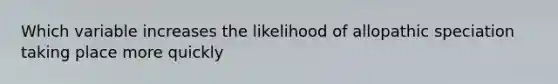 Which variable increases the likelihood of allopathic speciation taking place more quickly