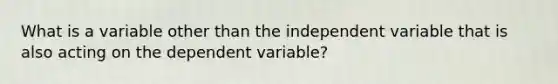 What is a variable other than the independent variable that is also acting on the dependent variable?