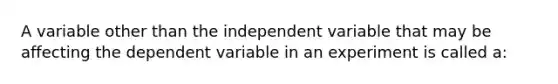 A variable other than the independent variable that may be affecting the dependent variable in an experiment is called a: