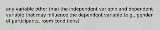 any variable other than the independent variable and dependent variable that may influence the dependent variable (e.g., gender of participants, room conditions)