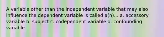 A variable other than the independent variable that may also influence the dependent variable is called a(n)... a. accessory variable b. subject c. codependent variable d. confounding variable