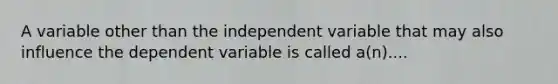 A variable other than the independent variable that may also influence the dependent variable is called a(n)....