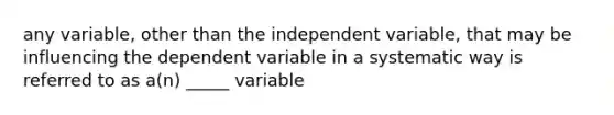 any variable, other than the independent variable, that may be influencing the dependent variable in a systematic way is referred to as a(n) _____ variable