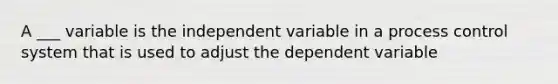 A ___ variable is the independent variable in a process control system that is used to adjust the dependent variable