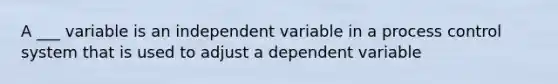 A ___ variable is an independent variable in a process control system that is used to adjust a dependent variable