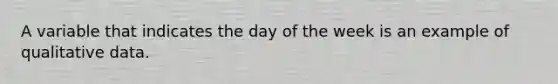 A variable that indicates the day of the week is an example of qualitative data.