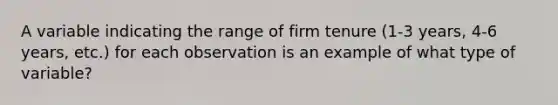 A variable indicating the range of firm tenure (1-3 years, 4-6 years, etc.) for each observation is an example of what type of variable?