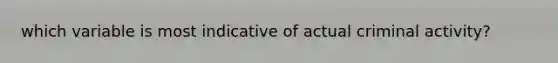 which variable is most indicative of actual criminal activity?