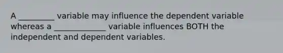 A _________ variable may influence the dependent variable whereas a _____________ variable influences BOTH the independent and dependent variables.