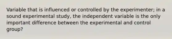 Variable that is influenced or controlled by the experimenter; in a sound experimental study, the independent variable is the only important difference between the experimental and control group?