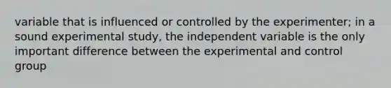 variable that is influenced or controlled by the experimenter; in a sound experimental study, the independent variable is the only important difference between the experimental and control group