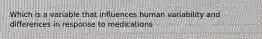 Which is a variable that influences human variability and differences in response to medications