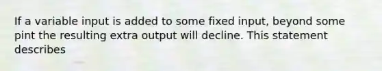 If a variable input is added to some fixed input, beyond some pint the resulting extra output will decline. This statement describes