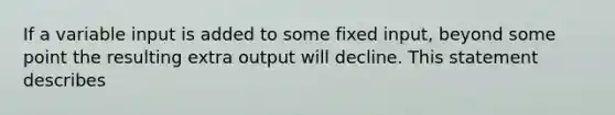 If a variable input is added to some fixed input, beyond some point the resulting extra output will decline. This statement describes