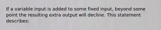 If a variable input is added to some fixed input, beyond some point the resulting extra output will decline. This statement describes: