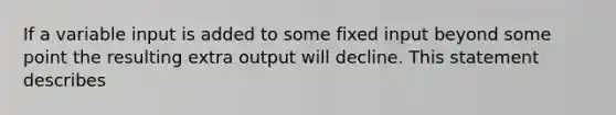 If a variable input is added to some fixed input beyond some point the resulting extra output will decline. This statement describes