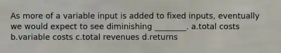 As more of a variable input is added to fixed inputs, eventually we would expect to see diminishing ________. a.total costs b.variable costs c.total revenues d.returns