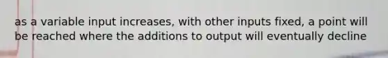 as a variable input increases, with other inputs fixed, a point will be reached where the additions to output will eventually decline