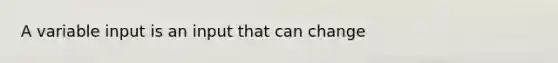 A variable input is an input that can change