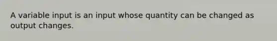 A variable input is an input whose quantity can be changed as output changes.