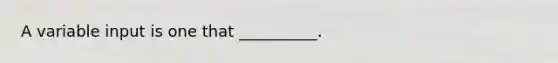 A variable input is one that __________.