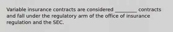 Variable insurance contracts are considered _________ contracts and fall under the regulatory arm of the office of insurance regulation and the SEC.