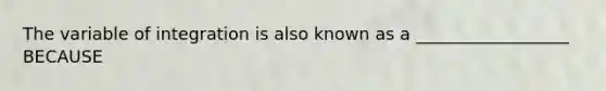 The variable of integration is also known as a __________________ BECAUSE
