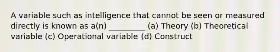 A variable such as intelligence that cannot be seen or measured directly is known as a(n) _________ (a) Theory (b) Theoretical variable (c) Operational variable (d) Construct