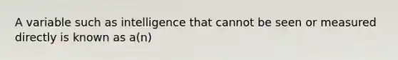 A variable such as intelligence that cannot be seen or measured directly is known as a(n)